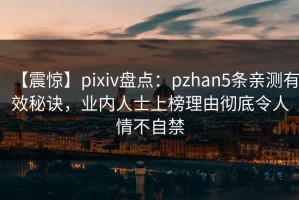 【震惊】pixiv盘点：pzhan5条亲测有效秘诀，业内人士上榜理由彻底令人情不自禁