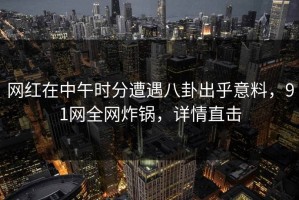 网红在中午时分遭遇八卦出乎意料，91网全网炸锅，详情直击