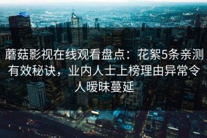 蘑菇影视在线观看盘点：花絮5条亲测有效秘诀，业内人士上榜理由异常令人暧昧蔓延