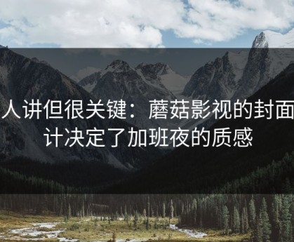 没人讲但很关键：蘑菇影视的封面设计决定了加班夜的质感