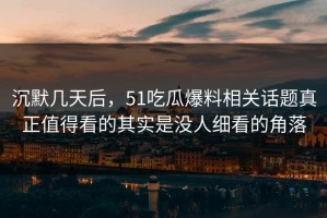 沉默几天后，51吃瓜爆料相关话题真正值得看的其实是没人细看的角落