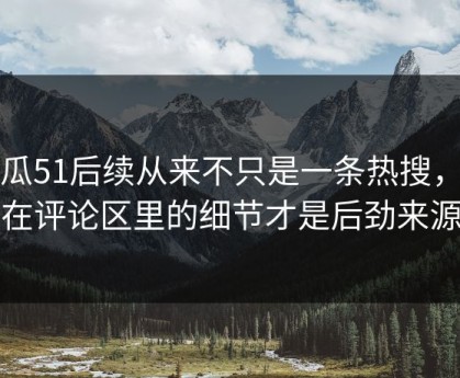 吃瓜51后续从来不只是一条热搜，藏在评论区里的细节才是后劲来源