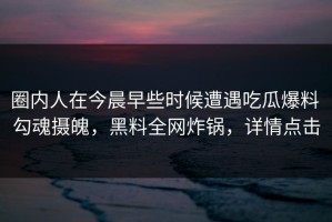 圈内人在今晨早些时候遭遇吃瓜爆料 勾魂摄魄，黑料全网炸锅，详情点击