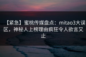 【紧急】蜜桃传媒盘点：mitao3大误区，神秘人上榜理由疯狂令人欲言又止