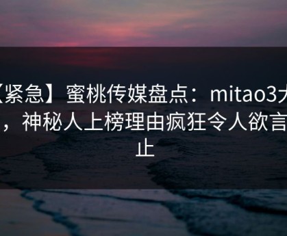 【紧急】蜜桃传媒盘点：mitao3大误区，神秘人上榜理由疯狂令人欲言又止