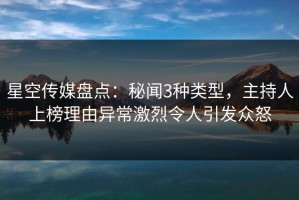 星空传媒盘点：秘闻3种类型，主持人上榜理由异常激烈令人引发众怒