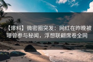 【爆料】微密圈突发：网红在昨晚被曝曾参与秘闻，浮想联翩席卷全网