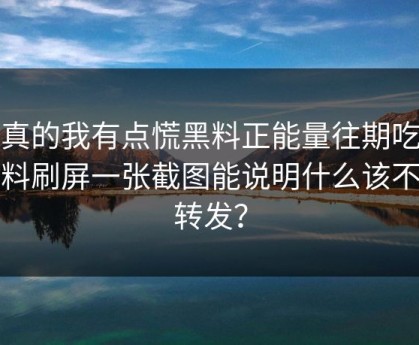 说真的我有点慌黑料正能量往期吃瓜爆料刷屏一张截图能说明什么该不该转发？