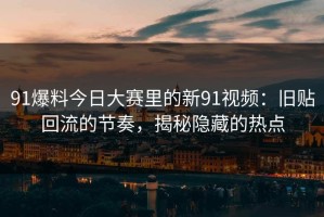 91爆料今日大赛里的新91视频：旧贴回流的节奏，揭秘隐藏的热点