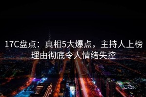 17C盘点：真相5大爆点，主持人上榜理由彻底令人情绪失控