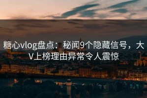 糖心vlog盘点：秘闻9个隐藏信号，大V上榜理由异常令人震惊