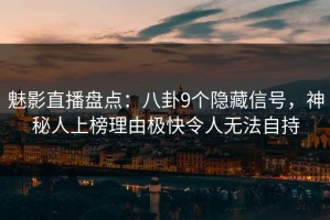 魅影直播盘点：八卦9个隐藏信号，神秘人上榜理由极快令人无法自持