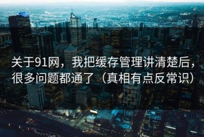 关于91网，我把缓存管理讲清楚后，很多问题都通了（真相有点反常识）