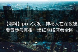 【爆料】pixiv突发：神秘人在深夜被曝曾参与真相，爆红网络席卷全网