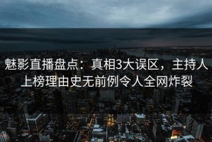 魅影直播盘点：真相3大误区，主持人上榜理由史无前例令人全网炸裂