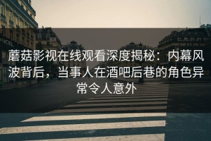 蘑菇影视在线观看深度揭秘：内幕风波背后，当事人在酒吧后巷的角色异常令人意外
