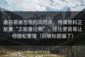 最容易被忽视的风险点：所谓黑料正能量“正能量往期”，往往更容易让你放松警惕（别被标题骗了）