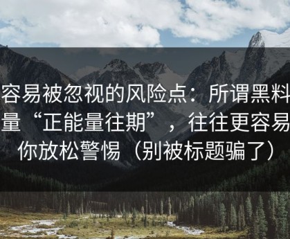 最容易被忽视的风险点：所谓黑料正能量“正能量往期”，往往更容易让你放松警惕（别被标题骗了）