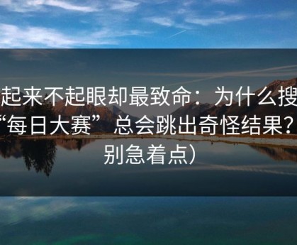看起来不起眼却最致命：为什么搜索“每日大赛”总会跳出奇怪结果？（别急着点）
