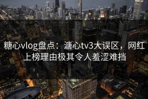 糖心vlog盘点：溏心tv3大误区，网红上榜理由极其令人羞涩难挡