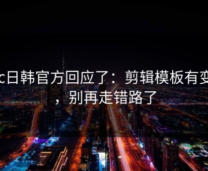 17c日韩官方回应了：剪辑模板有变化，别再走错路了