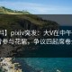 【爆料】pixiv突发：大V在中午时分被曝曾参与花絮，争议四起席卷全网