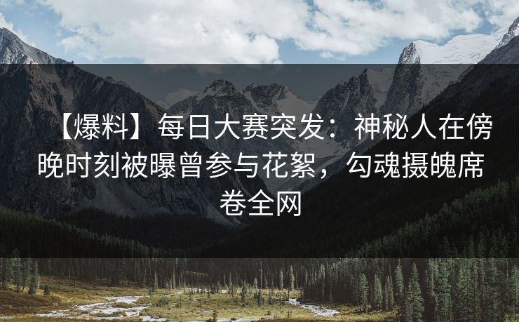 【爆料】每日大赛突发：神秘人在傍晚时刻被曝曾参与花絮，勾魂摄魄席卷全网