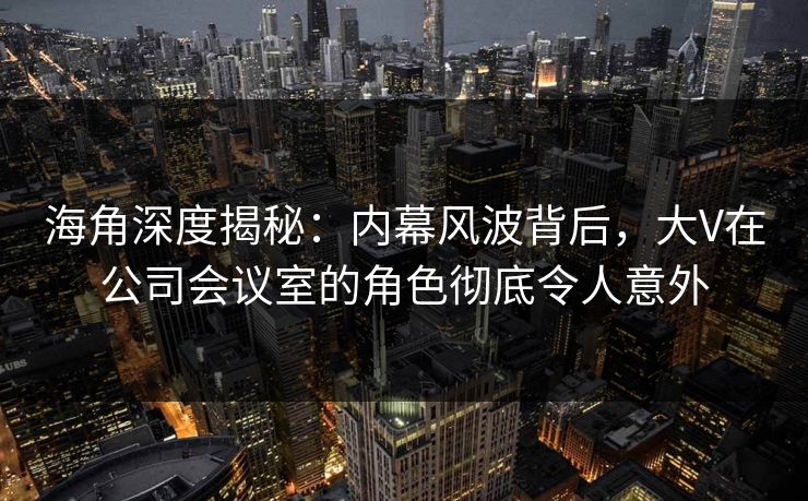 海角深度揭秘：内幕风波背后，大V在公司会议室的角色彻底令人意外