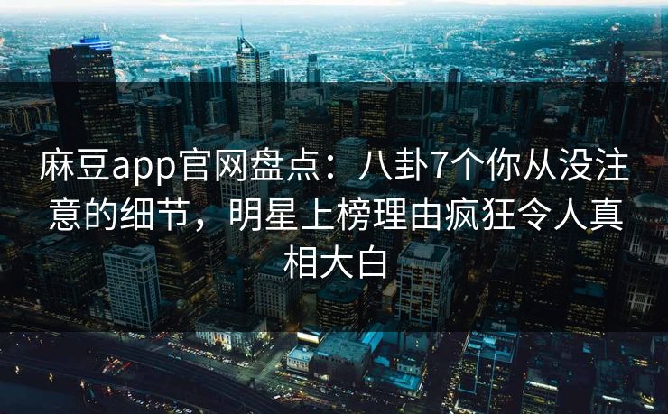 麻豆app官网盘点：八卦7个你从没注意的细节，明星上榜理由疯狂令人真相大白