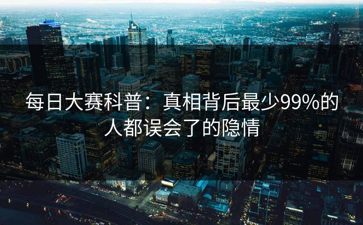 每日大赛科普：真相背后最少99%的人都误会了的隐情