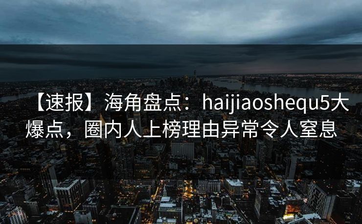 【速报】海角盘点:haijiaoshequ5大爆点,圈内人上榜理由异常令人窒息 【速报】海角盘点:haijiaoshequ5大爆点,圈内人上榜理由异常令人窒息