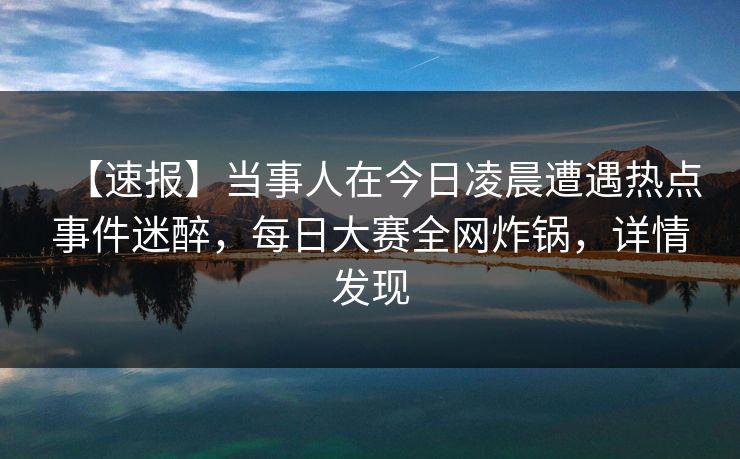 【速报】当事人在今日凌晨遭遇热点事件迷醉，每日大赛全网炸锅，详情发现
