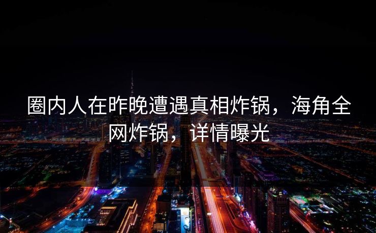 圈内人在昨晚遭遇真相炸锅，海角全网炸锅，详情曝光