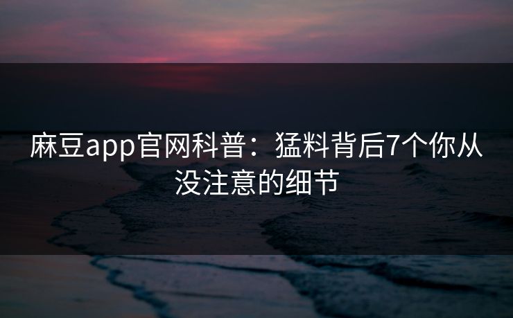 麻豆app官网科普：猛料背后7个你从没注意的细节