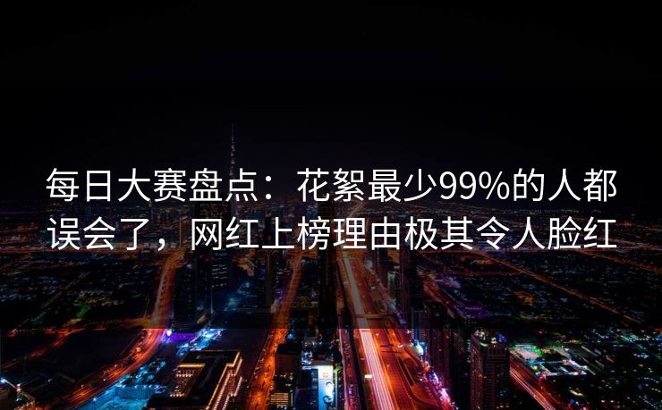 每日大赛盘点：花絮最少99%的人都误会了，网红上榜理由极其令人脸红