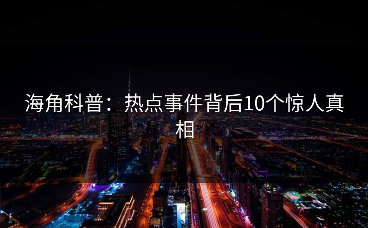 海角科普：热点事件背后10个惊人真相