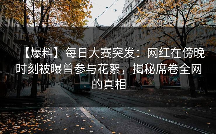 【爆料】每日大赛突发：网红在傍晚时刻被曝曾参与花絮，揭秘席卷全网的真相