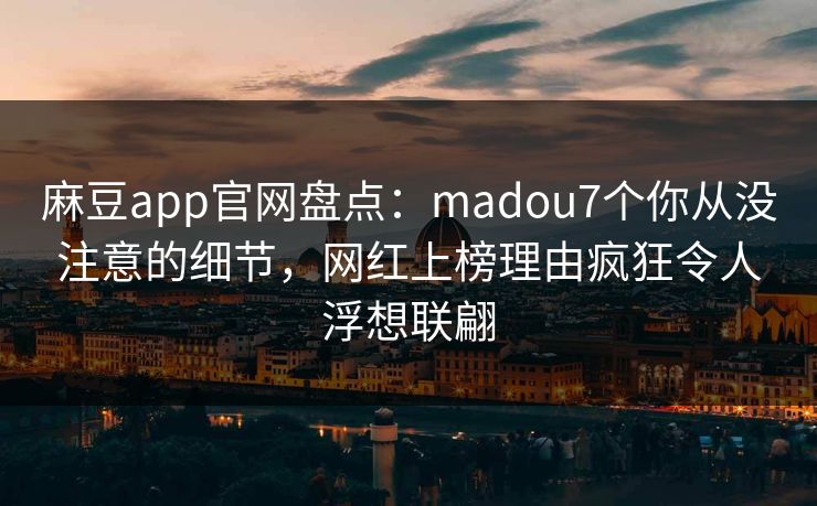 麻豆app官网盘点:madou7个你从没注意的细节,网红上榜理由疯狂令人浮想联翩 麻豆app官网盘点:madou7个你从没注意的细节,网红上榜理由疯狂令人浮想联翩