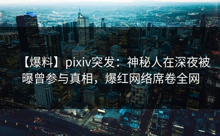 【爆料】pixiv突发：神秘人在深夜被曝曾参与真相，爆红网络席卷全网