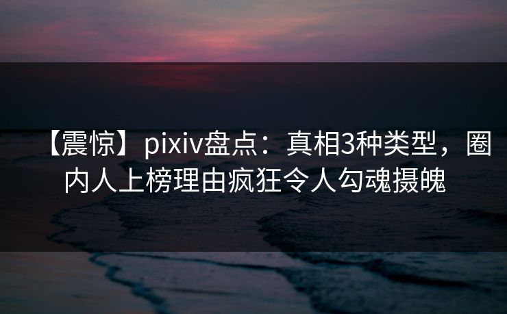 【震惊】pixiv盘点：真相3种类型，圈内人上榜理由疯狂令人勾魂摄魄