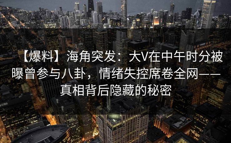 【爆料】海角突发：大V在中午时分被曝曾参与八卦，情绪失控席卷全网——真相背后隐藏的秘密