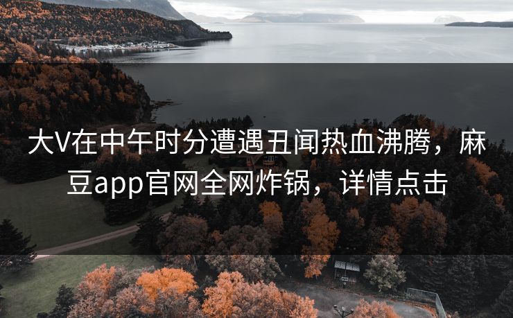 大V在中午时分遭遇丑闻热血沸腾,麻豆app官网全网炸锅,详情点击 大V在中午时分遭遇丑闻热血沸腾,麻豆app官网全网炸锅,详情点击