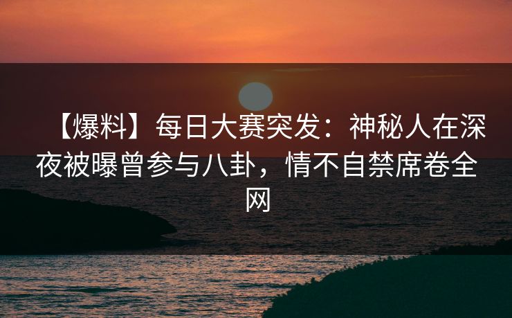 【爆料】每日大赛突发：神秘人在深夜被曝曾参与八卦，情不自禁席卷全网
