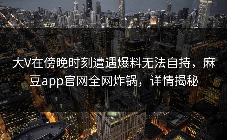 大V在傍晚时刻遭遇爆料无法自持，麻豆app官网全网炸锅，详情揭秘