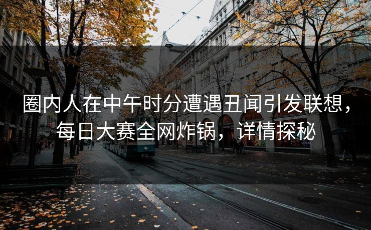 圈内人在中午时分遭遇丑闻引发联想,每日大赛全网炸锅,详情探秘 圈内人在中午时分遭遇丑闻引发联想,每日大赛全网炸锅,详情探秘