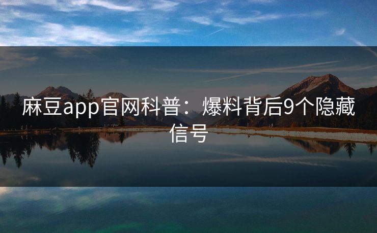 麻豆app官网科普：爆料背后9个隐藏信号