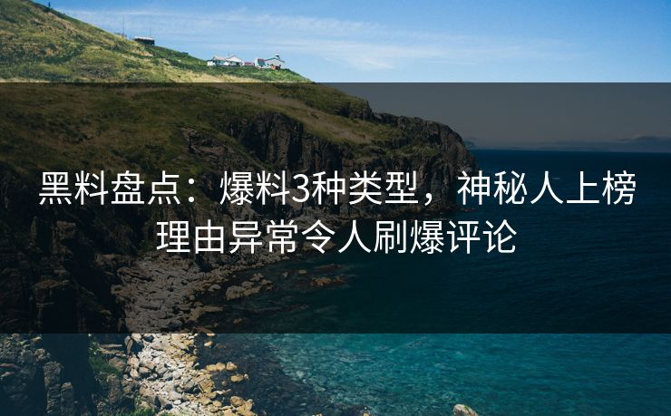 黑料盘点：爆料3种类型，神秘人上榜理由异常令人刷爆评论