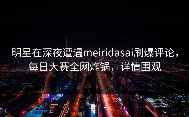 明星在深夜遭遇meiridasai刷爆评论，每日大赛全网炸锅，详情围观