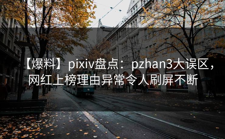 【爆料】pixiv盘点：pzhan3大误区，网红上榜理由异常令人刷屏不断