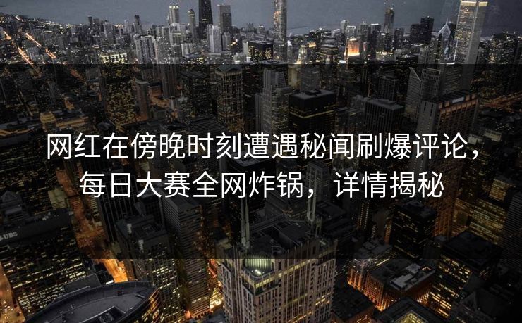 网红在傍晚时刻遭遇秘闻刷爆评论，每日大赛全网炸锅，详情揭秘